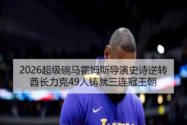 2026超级碗马霍姆斯导演史诗逆转酋长力克49人铸就三连冠王朝