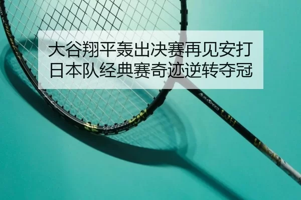 大谷翔平轰出决赛再见安打 日本队经典赛奇迹逆转夺冠