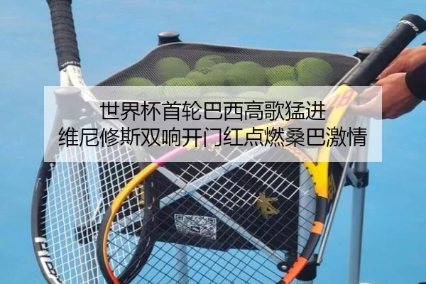 世界杯首轮巴西高歌猛进 维尼修斯双响开门红点燃桑巴激情